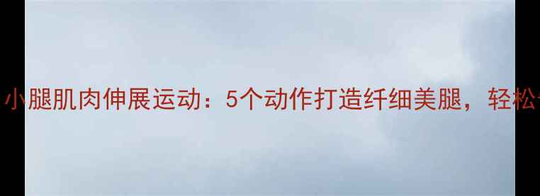 图片 减肥必做！小腿肌肉伸展运动：5个动作打造纤细美腿，轻松告别肌肉腿