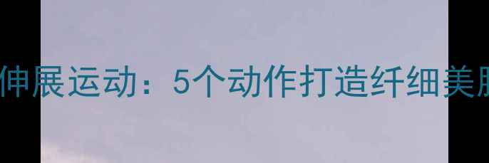 图片 减肥必做！小腿肌肉伸展运动：5个动作打造纤细美腿，轻松告别肌肉腿1