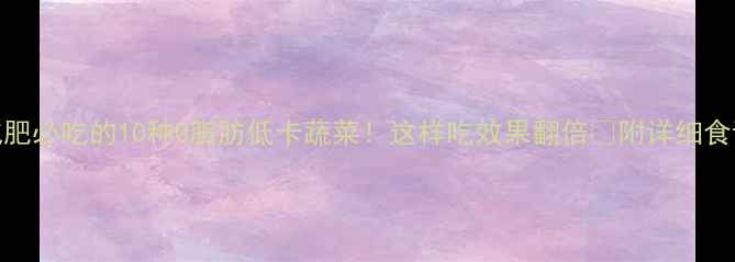 图片 减肥必吃的10种0脂肪低卡蔬菜！这样吃效果翻倍🔥附详细食谱