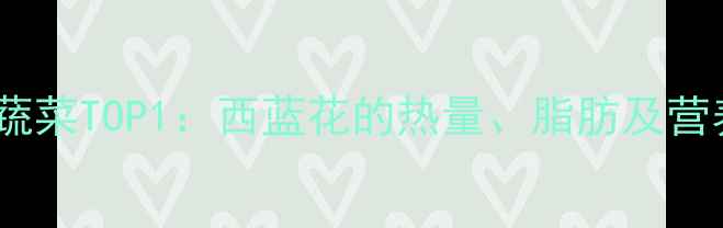 图片 减肥必吃的低卡蔬菜TOP1：西蓝花的热量、脂肪及营养（附热量表）1