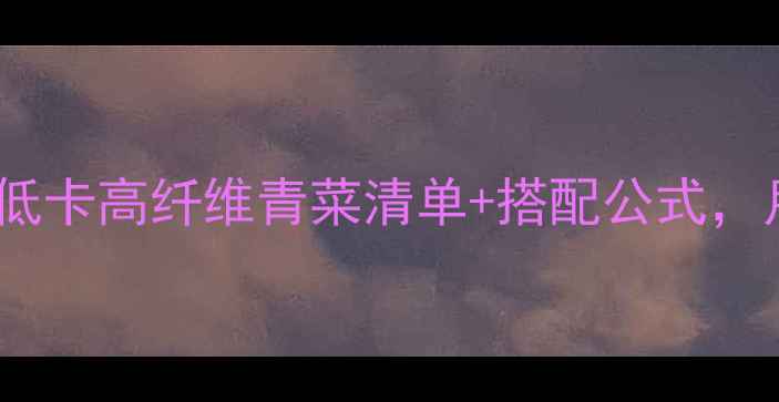 图片 减肥必吃！10种低卡高纤维青菜清单+搭配公式，月瘦10斤不反弹1