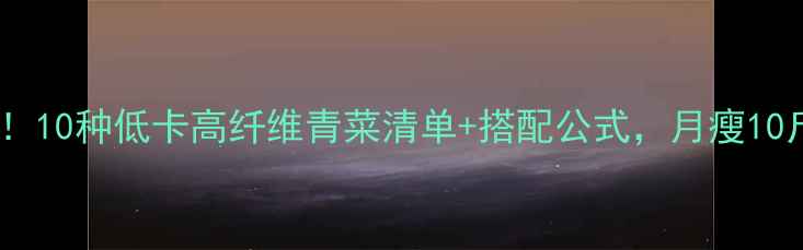 图片 减肥必吃！10种低卡高纤维青菜清单+搭配公式，月瘦10斤不反弹2