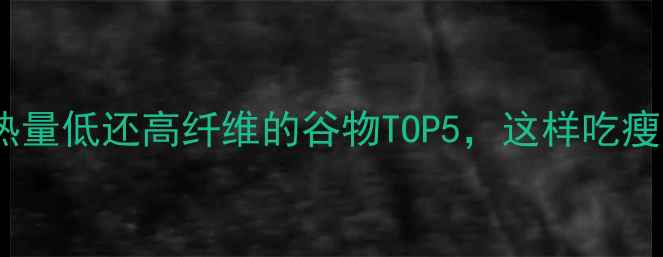 图片 减肥必吃！热量低还高纤维的谷物TOP5，这样吃瘦得快不反弹1