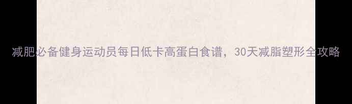 图片 减肥必备健身运动员每日低卡高蛋白食谱，30天减脂塑形全攻略