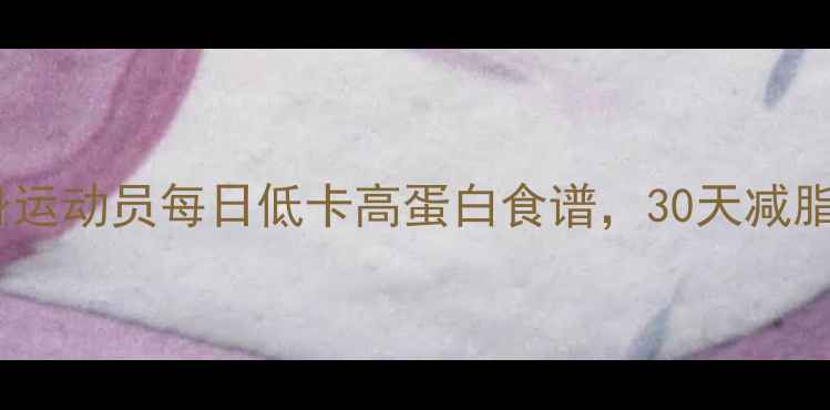 图片 减肥必备健身运动员每日低卡高蛋白食谱，30天减脂塑形全攻略1