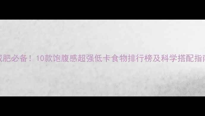 图片 减肥必备！10款饱腹感超强低卡食物排行榜及科学搭配指南