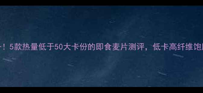 图片 减肥必备！5款热量低于50大卡份的即食麦片测评，低卡高纤维饱腹感拉满