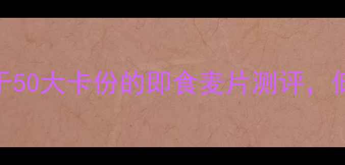 图片 减肥必备！5款热量低于50大卡份的即食麦片测评，低卡高纤维饱腹感拉满2