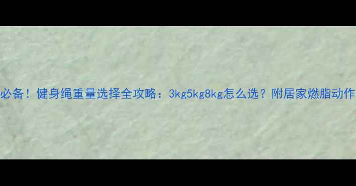 图片 减肥必备！健身绳重量选择全攻略：3kg5kg8kg怎么选？附居家燃脂动作教程