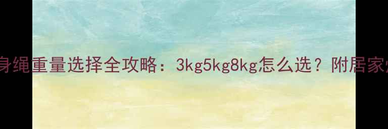 图片 减肥必备！健身绳重量选择全攻略：3kg5kg8kg怎么选？附居家燃脂动作教程2