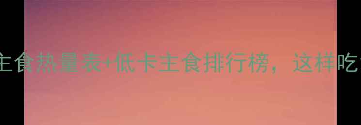 图片 减肥必备！常见主食热量表+低卡主食排行榜，这样吃每天减脂500大卡