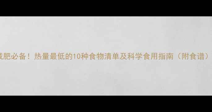 图片 减肥必备！热量最低的10种食物清单及科学食用指南（附食谱）1