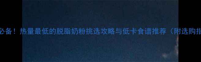 图片 减肥必备！热量最低的脱脂奶粉挑选攻略与低卡食谱推荐（附选购指南）