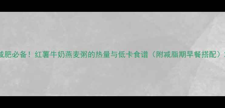 图片 减肥必备！红薯牛奶燕麦粥的热量与低卡食谱（附减脂期早餐搭配）2