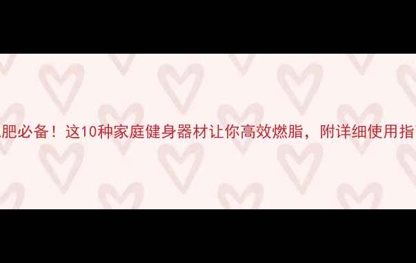 图片 减肥必备！这10种家庭健身器材让你高效燃脂，附详细使用指南
