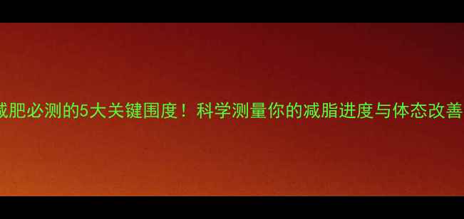 图片 减肥必测的5大关键围度！科学测量你的减脂进度与体态改善2