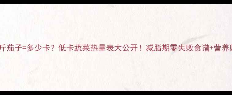 图片 减肥必看一斤茄子=多少卡？低卡蔬菜热量表大公开！减脂期零失败食谱+营养师私藏吃法1