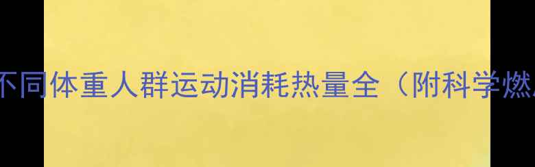 图片 减肥必看不同体重人群运动消耗热量全（附科学燃脂方案）2