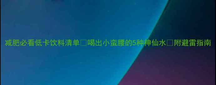 图片 减肥必看低卡饮料清单✨喝出小蛮腰的5种神仙水🔥附避雷指南