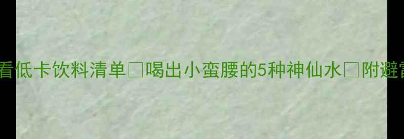 图片 减肥必看低卡饮料清单✨喝出小蛮腰的5种神仙水🔥附避雷指南1
