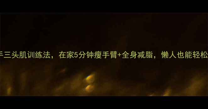 图片 减肥必看哑铃徒手三头肌训练法，在家5分钟瘦手臂+全身减脂，懒人也能轻松练出紧致手臂！1