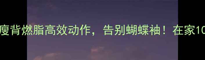 图片 减肥必看哑铃背部锻炼瘦背燃脂高效动作，告别蝴蝶袖！在家10分钟打造蜜桃臀背线条