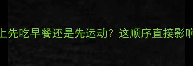 图片 减肥必看早上先吃早餐还是先运动？这顺序直接影响燃脂效率！