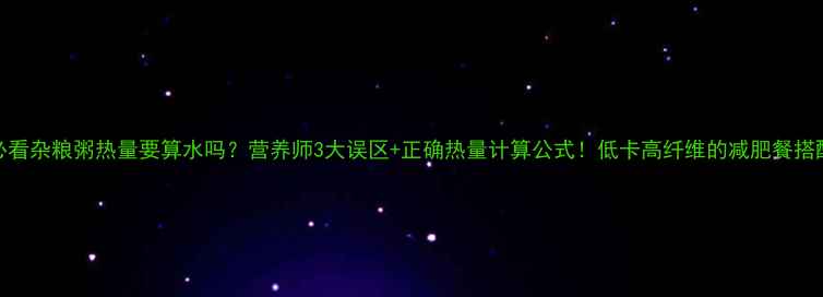 图片 减肥必看杂粮粥热量要算水吗？营养师3大误区+正确热量计算公式！低卡高纤维的减肥餐搭配攻略