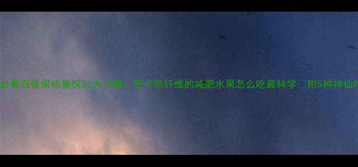 图片 减肥必看百香果热量仅25大卡颗！低卡高纤维的减肥水果怎么吃最科学🍈附5种神仙吃法1