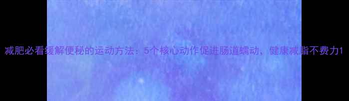 图片 减肥必看缓解便秘的运动方法：5个核心动作促进肠道蠕动，健康减脂不费力1