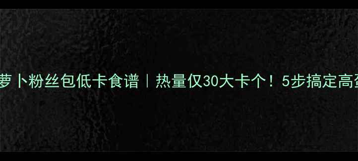 图片 减肥必看胡萝卜粉丝包低卡食谱｜热量仅30大卡个！5步搞定高蛋白轻食包2