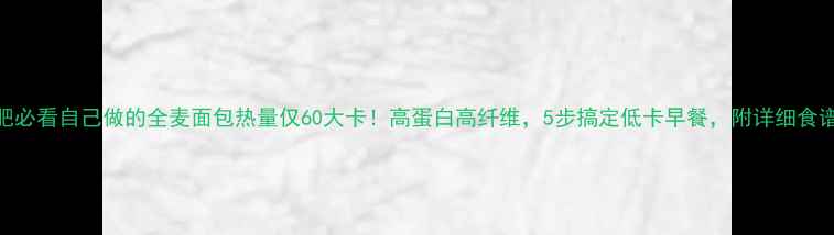 图片 减肥必看自己做的全麦面包热量仅60大卡！高蛋白高纤维，5步搞定低卡早餐，附详细食谱🍞