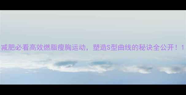 图片 减肥必看高效燃脂瘦胸运动，塑造S型曲线的秘诀全公开！1