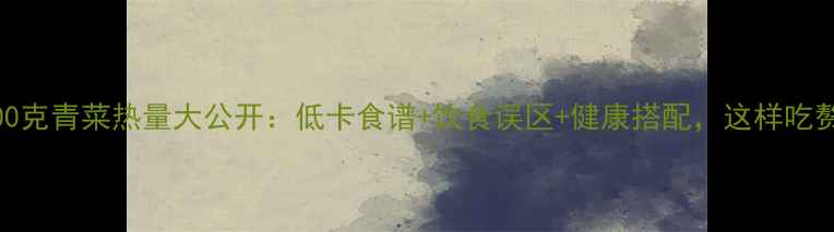 图片 减肥必看！100克青菜热量大公开：低卡食谱+饮食误区+健康搭配，这样吃赘肉蹭蹭掉！1