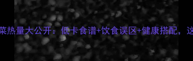 图片 减肥必看！100克青菜热量大公开：低卡食谱+饮食误区+健康搭配，这样吃赘肉蹭蹭掉！2