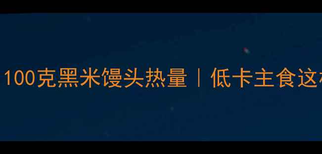 图片 减肥必看！100克黑米馒头热量｜低卡主食这样吃更燃脂