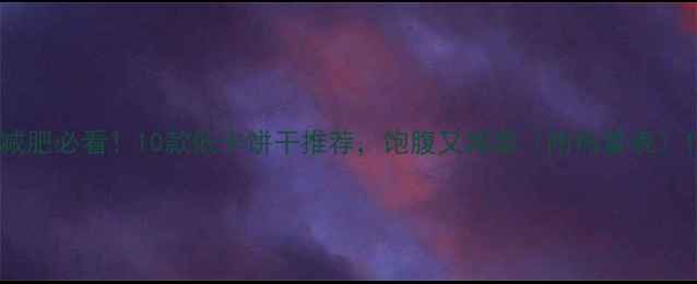 图片 减肥必看！10款低卡饼干推荐，饱腹又减脂（附热量表）1