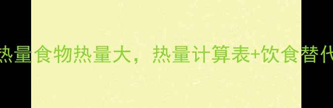 图片 减肥必看！10种高热量食物热量大，热量计算表+饮食替代方案助你科学控卡