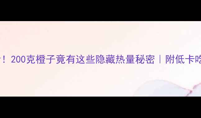 图片 减肥必看！200克橙子竟有这些隐藏热量秘密｜附低卡吃法清单1