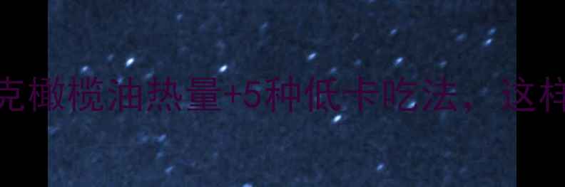 图片 减肥必看！25克橄榄油热量+5种低卡吃法，这样吃才不会胖！