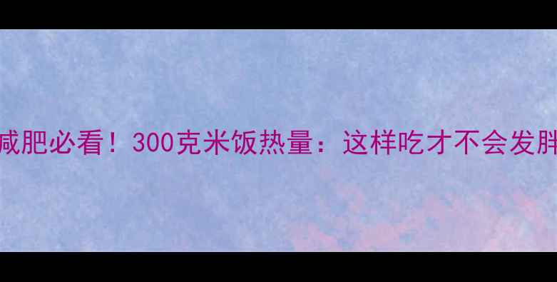 图片 减肥必看！300克米饭热量：这样吃才不会发胖