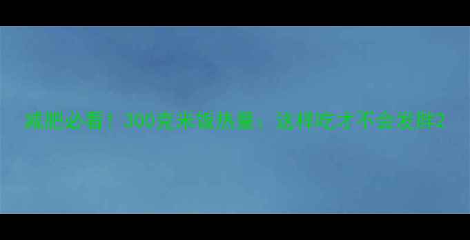 图片 减肥必看！300克米饭热量：这样吃才不会发胖2