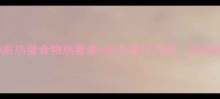 图片 减肥必看！30种高热量食物热量表+低卡替代方案，这样吃瘦10斤不反弹2