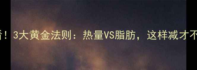 图片 减肥必看！3大黄金法则：热量VS脂肪，这样减才不反弹🔥2