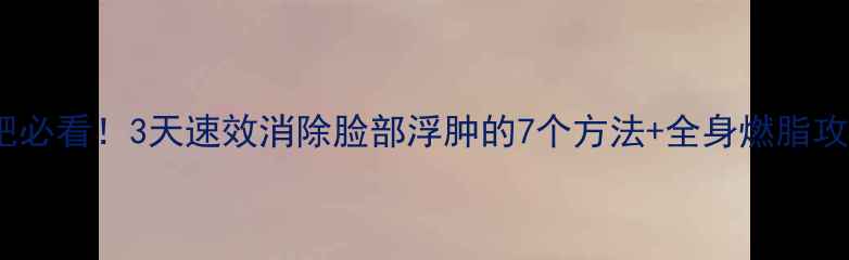图片 减肥必看！3天速效消除脸部浮肿的7个方法+全身燃脂攻略2