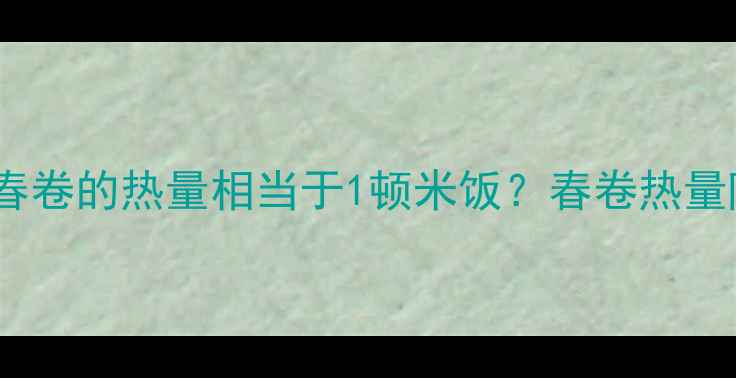 图片 减肥必看！4根春卷的热量相当于1顿米饭？春卷热量陷阱与低卡吃法