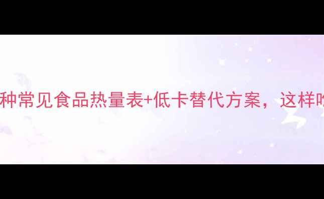 图片 减肥必看！50种常见食品热量表+低卡替代方案，这样吃轻松瘦10斤1
