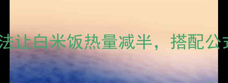 图片 减肥必看！5种吃法让白米饭热量减半，搭配公式轻松瘦出小蛮腰