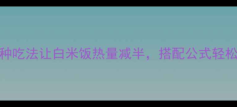 图片 减肥必看！5种吃法让白米饭热量减半，搭配公式轻松瘦出小蛮腰1