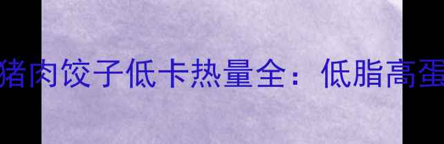 图片 减肥必看！9个玉米猪肉饺子低卡热量全：低脂高蛋白的冬日减脂神器2